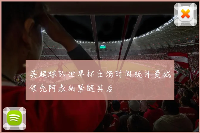 英超球队世界杯出场时间统计曼城领先阿森纳紧随其后